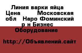 Линия варки яйца › Цена ­ 10 - Московская обл., Наро-Фоминский р-н Бизнес » Оборудование   